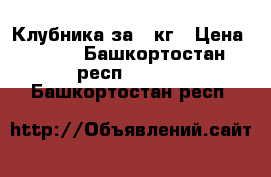 Клубника за 1 кг › Цена ­ 250 - Башкортостан респ.  »    . Башкортостан респ.